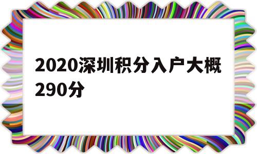 2020深圳积分入户大概290分(深圳积分入户2020年审核通过的有多少人) 深圳积分入户