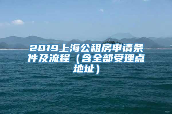 2019上海公租房申请条件及流程（含全部受理点地址）