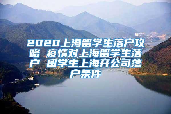 2020上海留学生落户攻略 疫情对上海留学生落户 留学生上海开公司落户条件