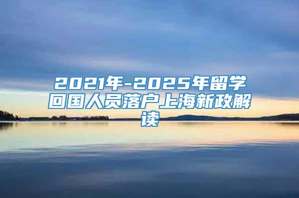 2021年-2025年留学回国人员落户上海新政解读
