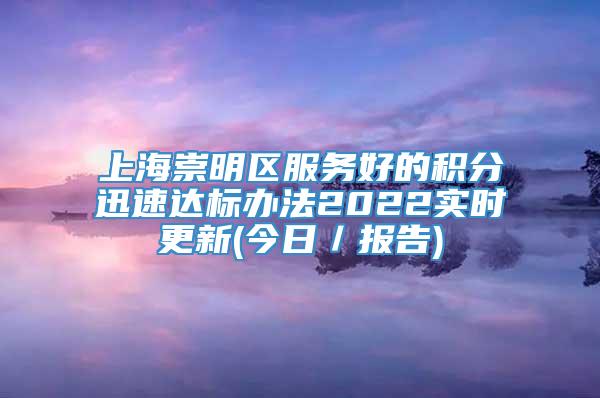 上海崇明区服务好的积分迅速达标办法2022实时更新(今日／报告)