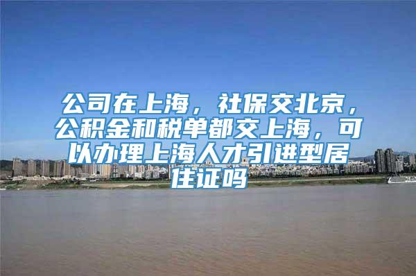 公司在上海，社保交北京，公积金和税单都交上海，可以办理上海人才引进型居住证吗