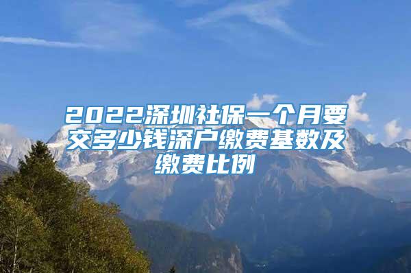 2022深圳社保一个月要交多少钱深户缴费基数及缴费比例