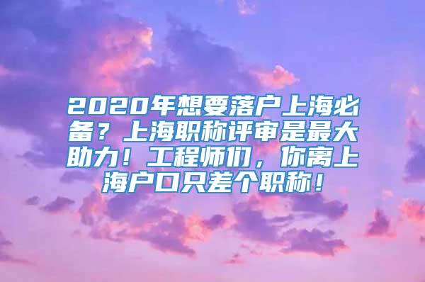 2020年想要落户上海必备？上海职称评审是最大助力！工程师们，你离上海户口只差个职称！