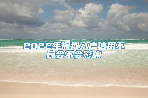 2022年深圳入户信用不良会不会影响