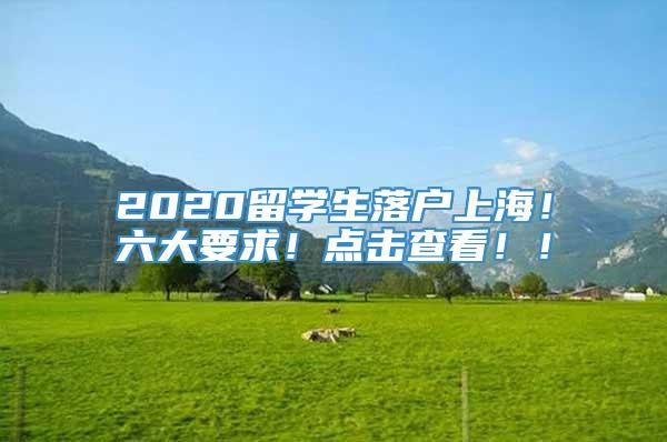 2020留学生落户上海！六大要求！点击查看！！