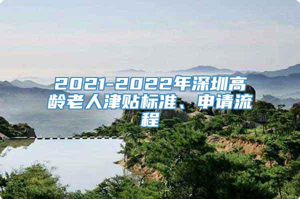 2021-2022年深圳高龄老人津贴标准、申请流程