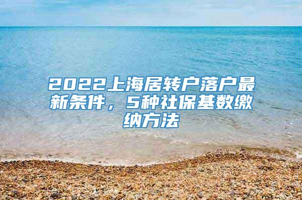 2022上海居转户落户最新条件，5种社保基数缴纳方法