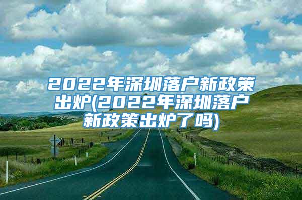 2022年深圳落户新政策出炉(2022年深圳落户新政策出炉了吗)