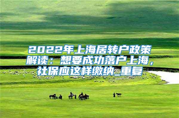 2022年上海居转户政策解读：想要成功落户上海，社保应这样缴纳_重复