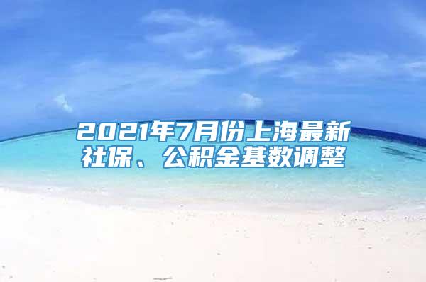 2021年7月份上海最新社保、公积金基数调整