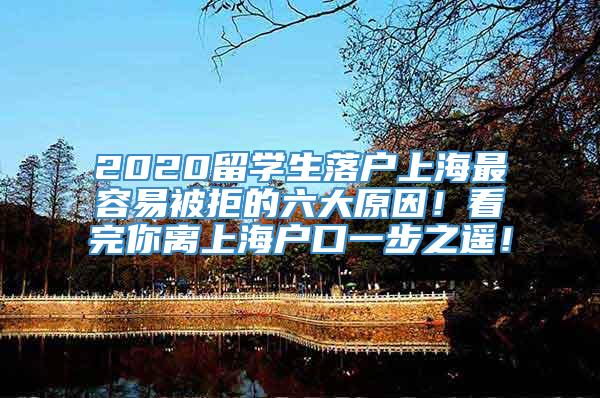 2020留学生落户上海最容易被拒的六大原因！看完你离上海户口一步之遥！