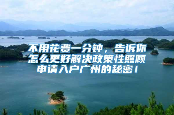 不用花费一分钟，告诉你怎么更好解决政策性照顾申请入户广州的秘密！