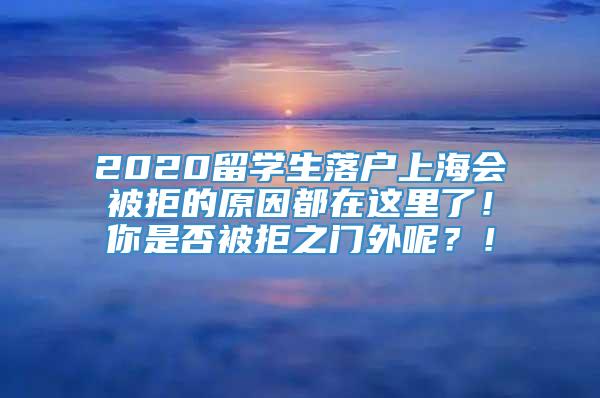 2020留学生落户上海会被拒的原因都在这里了！你是否被拒之门外呢？！