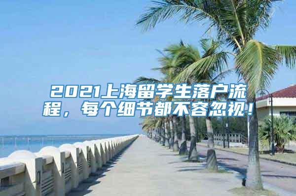 2021上海留学生落户流程，每个细节都不容忽视！