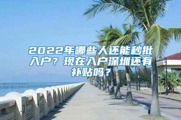 2022年哪些人还能秒批入户？现在入户深圳还有补贴吗？