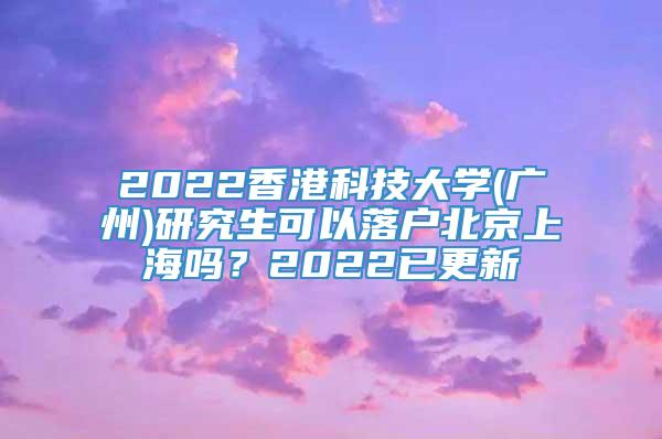 2022香港科技大学(广州)研究生可以落户北京上海吗？2022已更新
