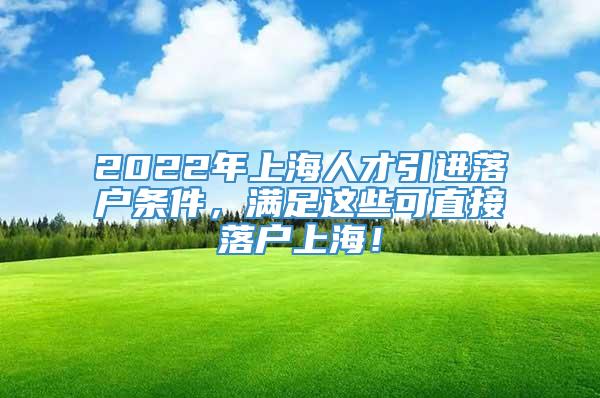 2022年上海人才引进落户条件，满足这些可直接落户上海！