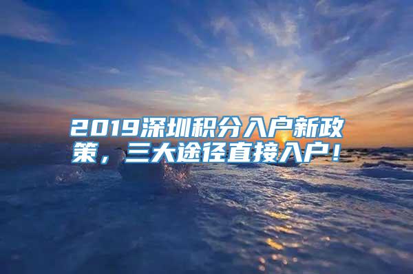 2019深圳积分入户新政策，三大途径直接入户！