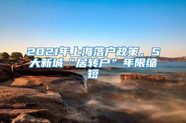 2021年上海落户政策，5大新城“居转户”年限缩短