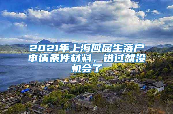 2021年上海应届生落户申请条件材料，错过就没机会了