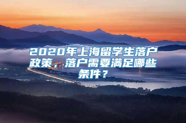 2020年上海留学生落户政策，落户需要满足哪些条件？