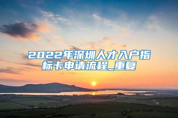 2022年深圳人才入户指标卡申请流程_重复