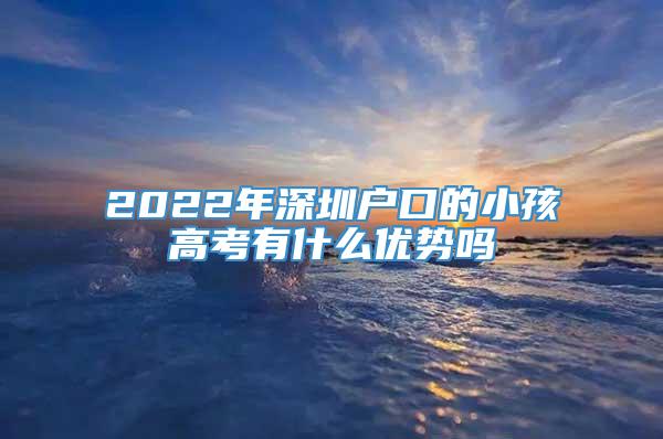 2022年深圳户口的小孩高考有什么优势吗