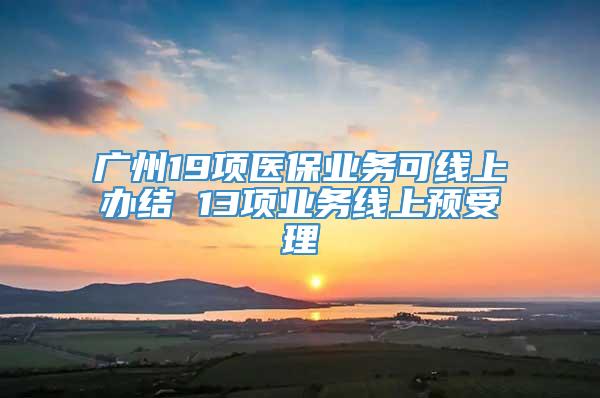 广州19项医保业务可线上办结 13项业务线上预受理