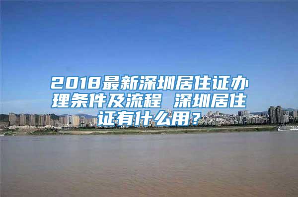 2018最新深圳居住证办理条件及流程 深圳居住证有什么用？