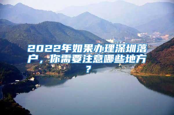 2022年如果办理深圳落户，你需要注意哪些地方？