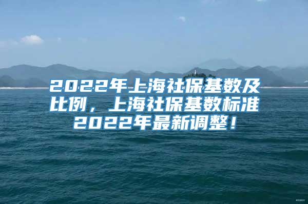 2022年上海社保基数及比例，上海社保基数标准2022年最新调整！
