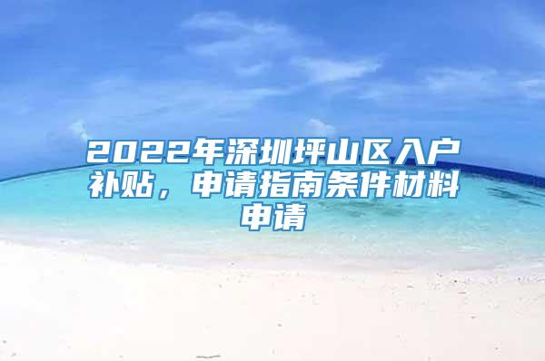 2022年深圳坪山区入户补贴，申请指南条件材料申请