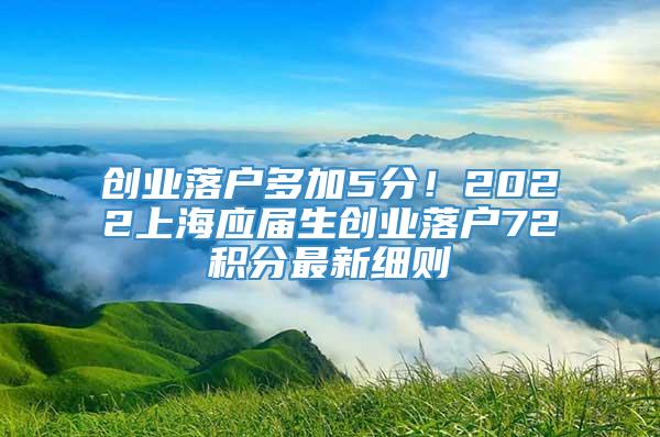 创业落户多加5分！2022上海应届生创业落户72积分最新细则