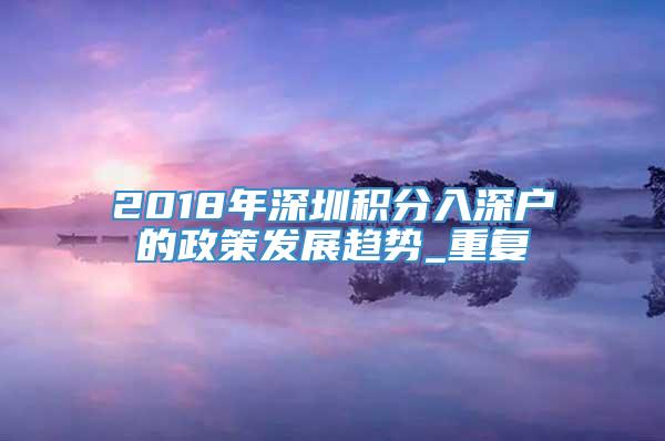 2018年深圳积分入深户的政策发展趋势_重复