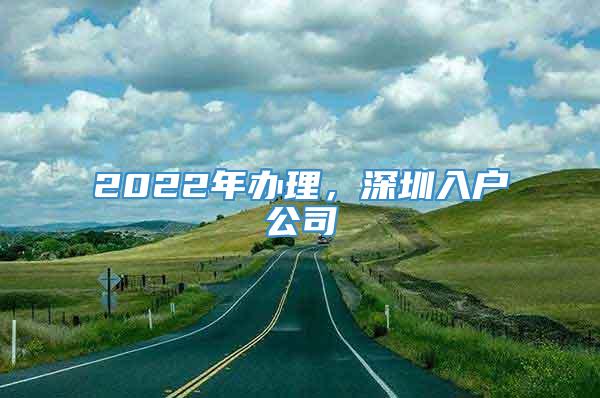 2022年办理，深圳入户公司
