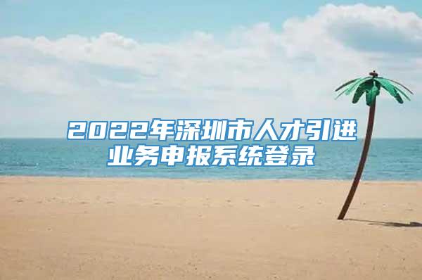 2022年深圳市人才引进业务申报系统登录