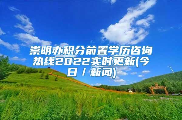 崇明办积分前置学历咨询热线2022实时更新(今日／新闻)