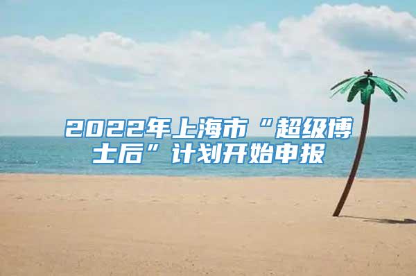 2022年上海市“超级博士后”计划开始申报