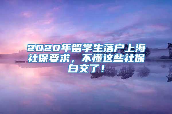 2020年留学生落户上海社保要求，不懂这些社保白交了！