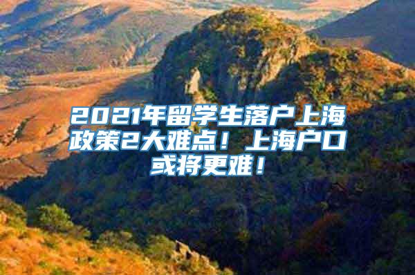 2021年留学生落户上海政策2大难点！上海户口或将更难！