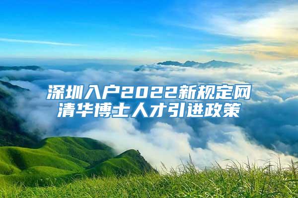 深圳入户2022新规定网清华博士人才引进政策