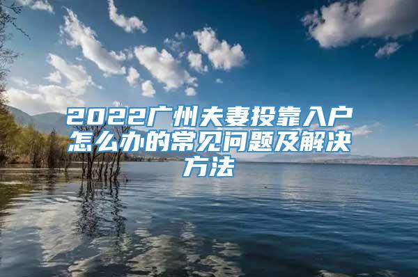 2022广州夫妻投靠入户怎么办的常见问题及解决方法