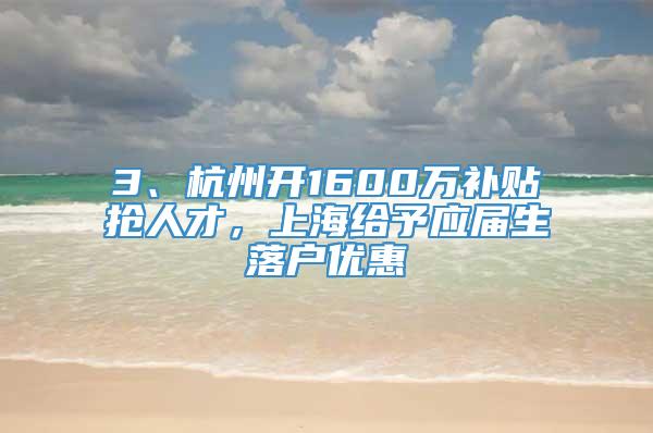 3、杭州开1600万补贴抢人才，上海给予应届生落户优惠