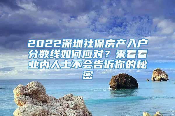 2022深圳社保房产入户分数线如何应对？来看看业内人士不会告诉你的秘密
