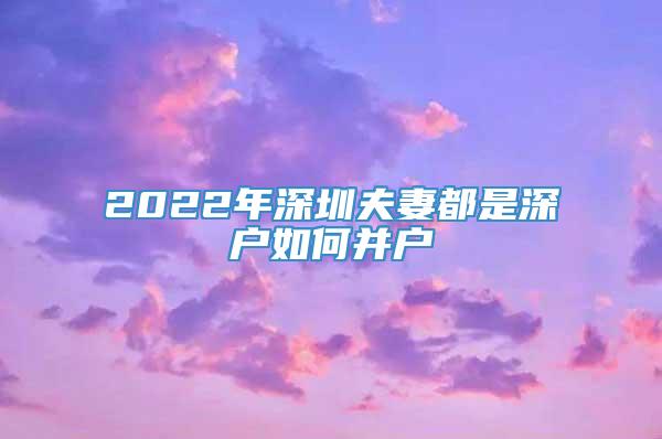 2022年深圳夫妻都是深户如何并户