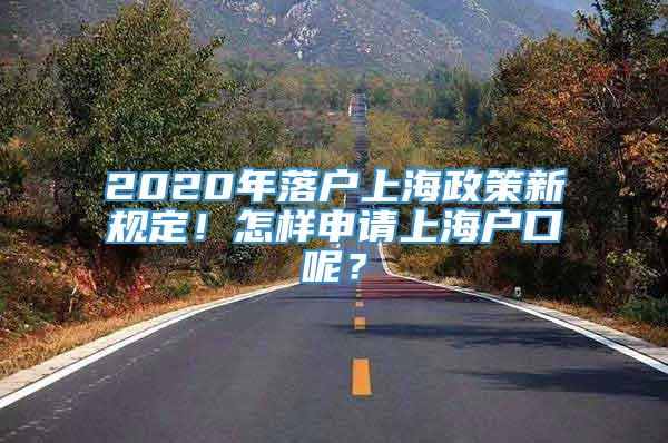 2020年落户上海政策新规定！怎样申请上海户口呢？
