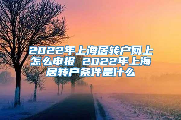 2022年上海居转户网上怎么申报 2022年上海居转户条件是什么