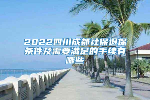 2022四川成都社保退保条件及需要满足的手续有哪些