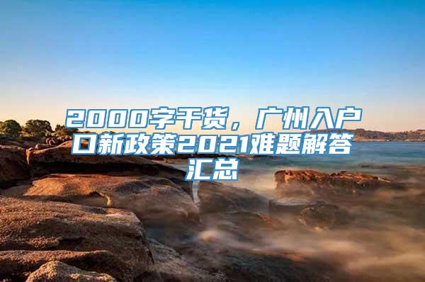 2000字干货，广州入户口新政策2021难题解答汇总